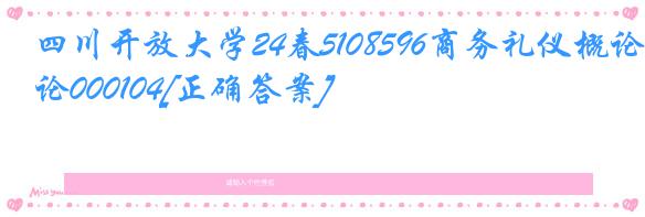 四川开放大学24春5108596商务礼仪概论000104[正确答案]