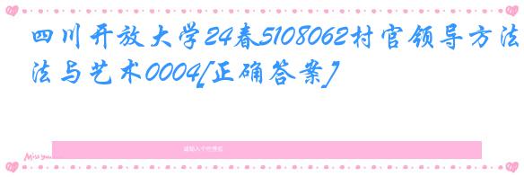 四川开放大学24春5108062村官领导方法与艺术0004[正确答案]
