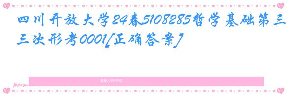 四川开放大学24春5108285哲学基础第三次形考0001[正确答案]