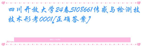 四川开放大学24春5108661传感与检测技术形考0001[正确答案]