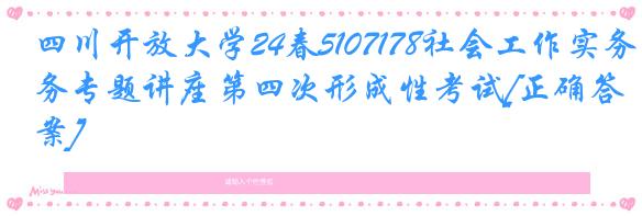 四川开放大学24春5107178社会工作实务专题讲座第四次形成性考试[正确答案]