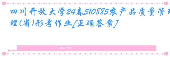 四川开放大学24春510885农产品质量管理(省)形考作业[正确答案]