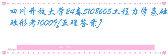 四川开放大学24春5108605工程力学基础形考10009[正确答案]