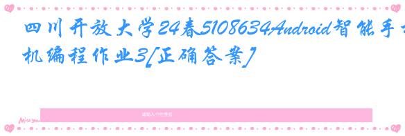 四川开放大学24春5108634Android智能手机编程作业3[正确答案]