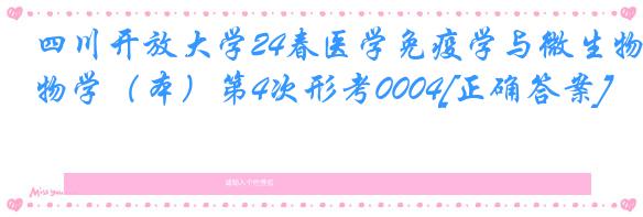 四川开放大学24春医学免疫学与微生物学（本）第4次形考0004[正确答案]