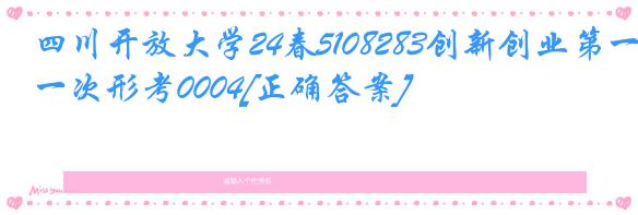 四川开放大学24春5108283创新创业第一次形考0004[正确答案]