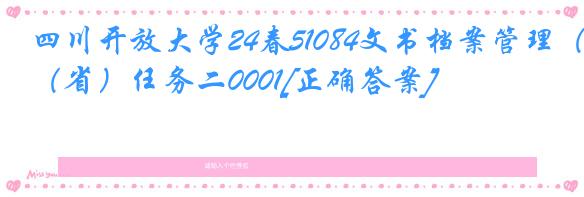 四川开放大学24春51084文书档案管理（省）任务二0001[正确答案]