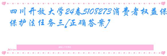 四川开放大学24春5108273消费者权益保护法任务三[正确答案]