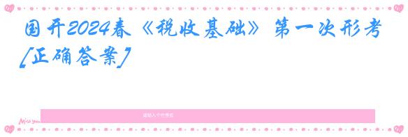国开2024春《税收基础》第一次形考[正确答案]