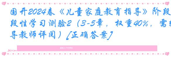 国开2024春《儿童家庭教育指导》阶段性学习测验2（3-5章，权重40%，需辅导教师评阅）[正确答案]