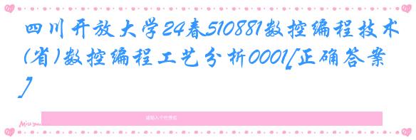 四川开放大学24春510881数控编程技术(省)数控编程工艺分析0001[正确答案]