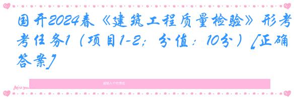 国开2024春《建筑工程质量检验》形考任务1（项目1-2；分值：10分）[正确答案]