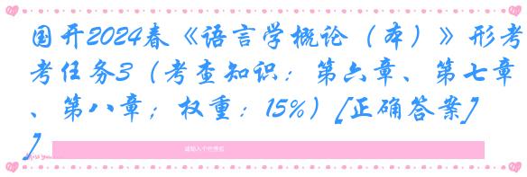 国开2024春《语言学概论（本）》形考任务3（考查知识：第六章、第七章、第八章；权重：15%）[正确答案]