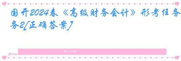 国开2024春《高级财务会计》形考任务2[正确答案]