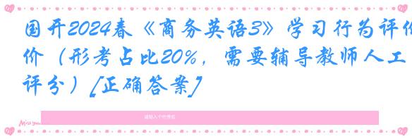 国开2024春《商务英语3》学习行为评价（形考占比20%，需要辅导教师人工评分）[正确答案]