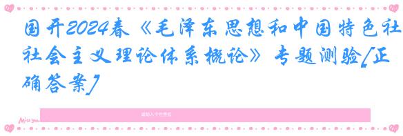国开2024春《毛泽东思想和中国特色社会主义理论体系概论》专题测验[正确答案]