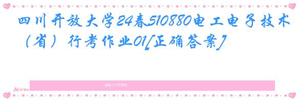 四川开放大学24春510880电工电子技术（省）行考作业01[正确答案]