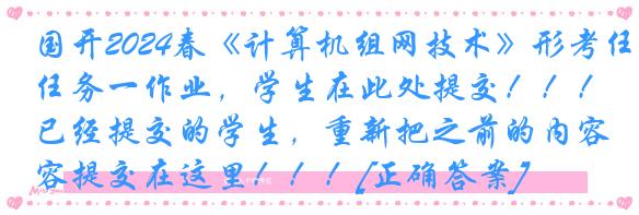 国开2024春《计算机组网技术》形考任务一作业，学生在此处提交！！！已经提交的学生，重新把之前的内容提交在这里！！！[正确答案]