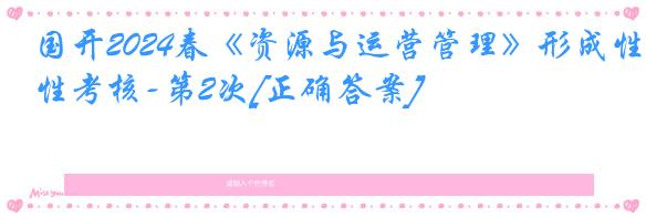 国开2024春《资源与运营管理》形成性考核-第2次[正确答案]