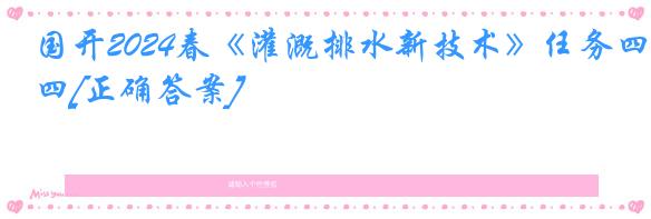 国开2024春《灌溉排水新技术》任务四[正确答案]