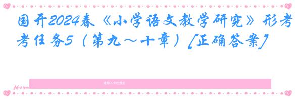 国开2024春《小学语文教学研究》形考任务5（第九～十章）[正确答案]