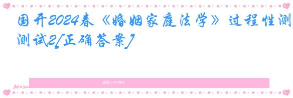 国开2024春《婚姻家庭法学》过程性测试2[正确答案]