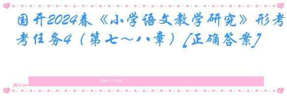 国开2024春《小学语文教学研究》形考任务4（第七～八章）[正确答案]