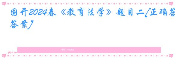 国开2024春《教育法学》题目二[正确答案]