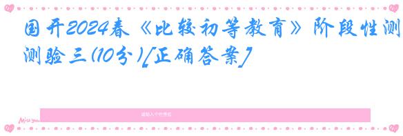 国开2024春《比较初等教育》阶段性测验三(10分)[正确答案]