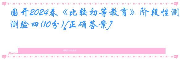 国开2024春《比较初等教育》阶段性测验四(10分)[正确答案]