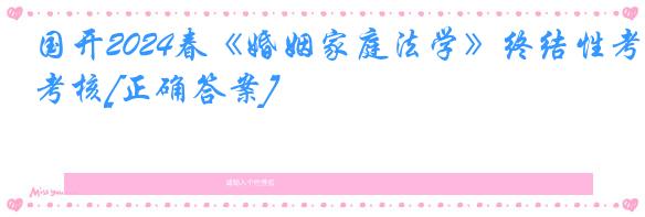 国开2024春《婚姻家庭法学》终结性考核[正确答案]