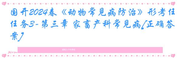 国开2024春《动物常见病防治》形考任务3-第三章 家畜产科常见病[正确答案]