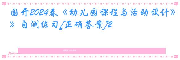 国开2024春《幼儿园课程与活动设计》自测练习[正确答案]2