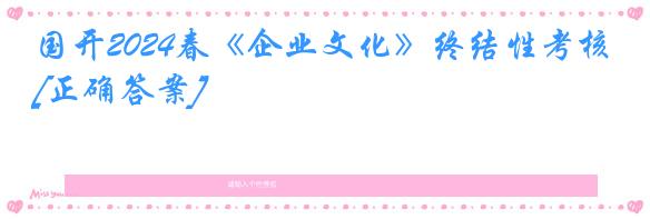 国开2024春《企业文化》终结性考核[正确答案]