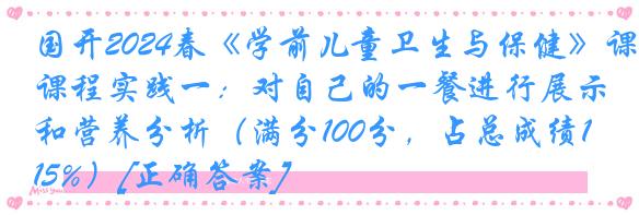 国开2024春《学前儿童卫生与保健》课程实践一：对自己的一餐进行展示和营养分析（满分100分，占总成绩15%）[正确答案]