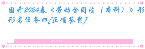 国开2024春《劳动合同法（本科）》形考任务四[正确答案]