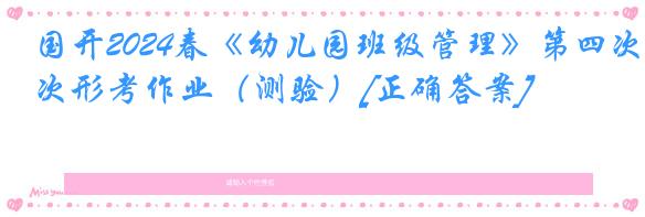 国开2024春《幼儿园班级管理》第四次形考作业（测验）[正确答案]