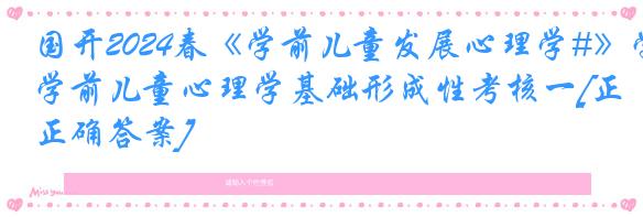 国开2024春《学前儿童发展心理学#》学前儿童心理学基础形成性考核一[正确答案]