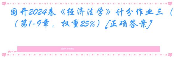 国开2024春《经济法学》计分作业三（第1-9章，权重25%）[正确答案]
