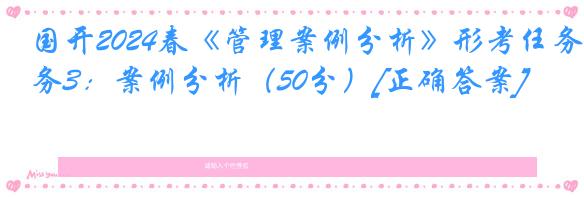 国开2024春《管理案例分析》形考任务3：案例分析（50分）[正确答案]