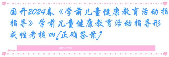 国开2024春《学前儿童健康教育活动指导》学前儿童健康教育活动指导形成性考核四[正确答案]