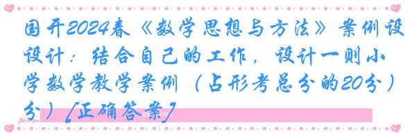 国开2024春《数学思想与方法》案例设计：结合自己的工作，设计一则小学数学教学案例（占形考总分的20分）[正确答案]