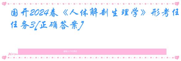 国开2024春《人体解剖生理学》形考任务3[正确答案]