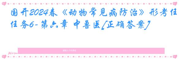 国开2024春《动物常见病防治》形考任务6-第六章 中兽医[正确答案]