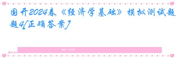国开2024春《经济学基础》模拟测试题4[正确答案]