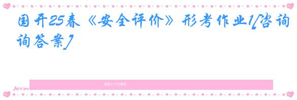 国开25春《安全评价》形考作业1[咨询答案]