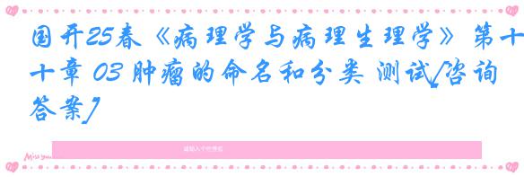 国开25春《病理学与病理生理学》第十章 03 肿瘤的命名和分类 测试[咨询答案]