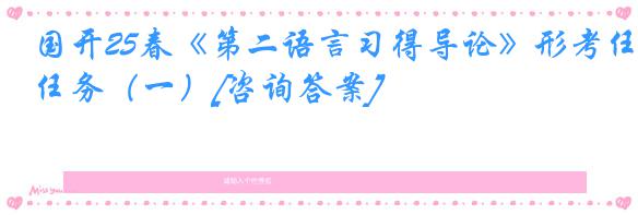 国开25春《第二语言习得导论》形考任务（一）[咨询答案]