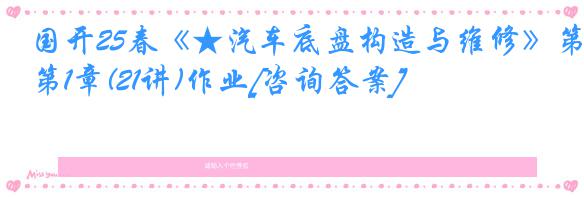 国开25春《★汽车底盘构造与维修》第1章(21讲)作业[咨询答案]