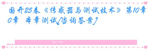 国开25春《传感器与测试技术》第10章  本章测试[咨询答案]